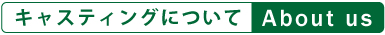 キャスティングについて / About us